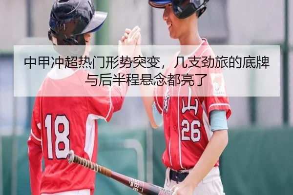 中甲冲超热门形势突变，几支劲旅的底牌与后半程悬念都亮了
