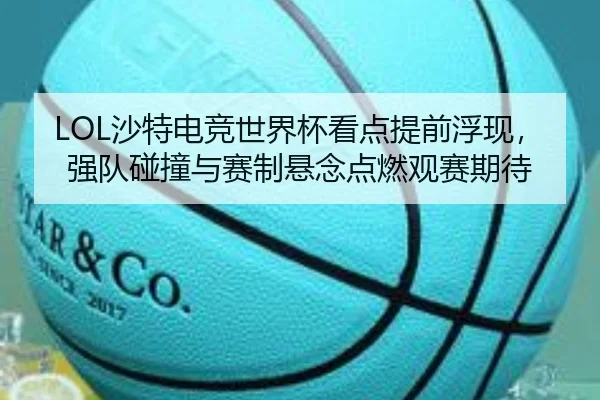 LOL沙特电竞世界杯看点提前浮现，强队碰撞与赛制悬念点燃观赛期待
